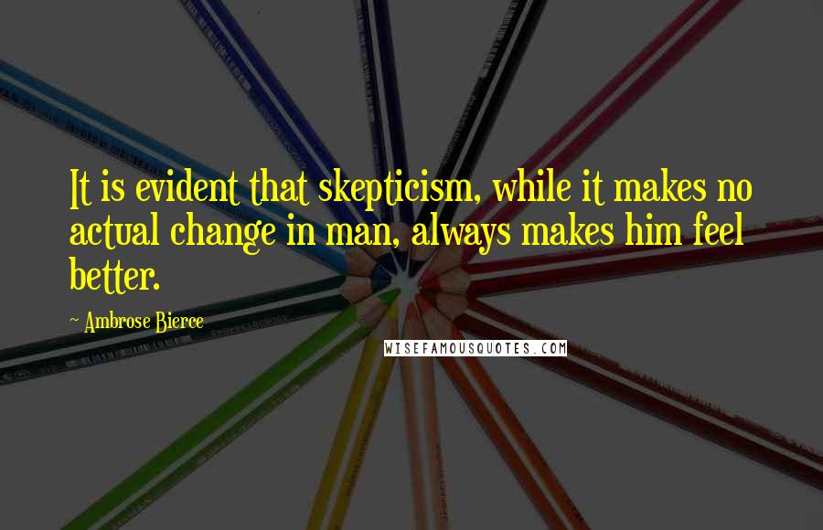 Ambrose Bierce Quotes: It is evident that skepticism, while it makes no actual change in man, always makes him feel better.