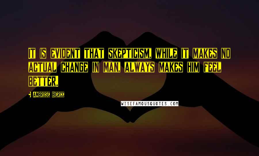 Ambrose Bierce Quotes: It is evident that skepticism, while it makes no actual change in man, always makes him feel better.