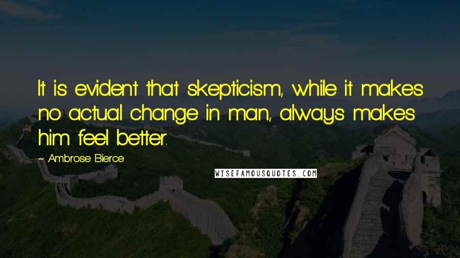 Ambrose Bierce Quotes: It is evident that skepticism, while it makes no actual change in man, always makes him feel better.