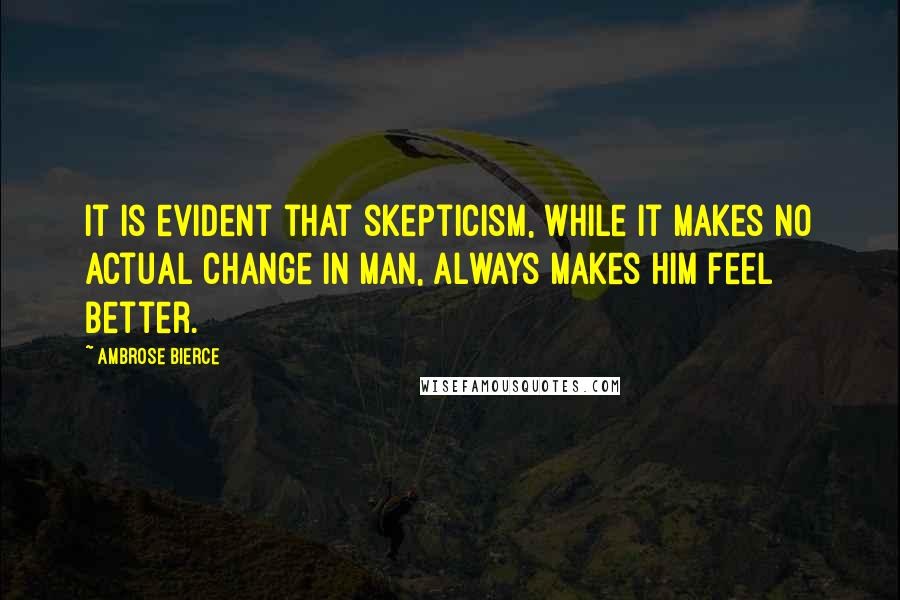 Ambrose Bierce Quotes: It is evident that skepticism, while it makes no actual change in man, always makes him feel better.
