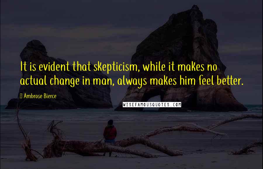 Ambrose Bierce Quotes: It is evident that skepticism, while it makes no actual change in man, always makes him feel better.