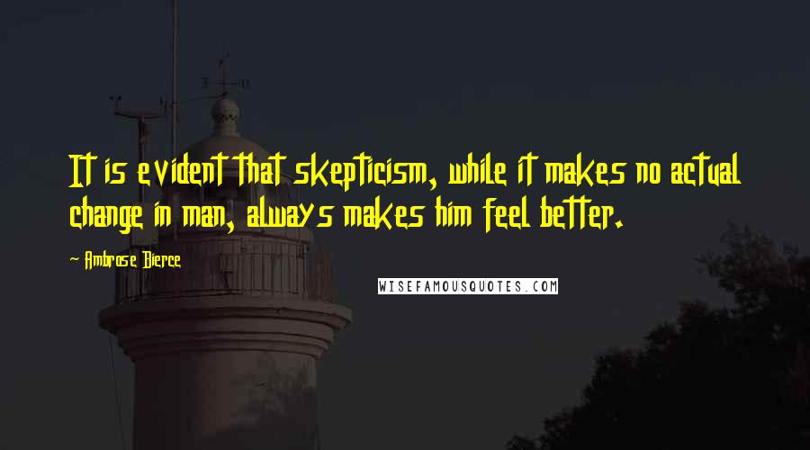 Ambrose Bierce Quotes: It is evident that skepticism, while it makes no actual change in man, always makes him feel better.