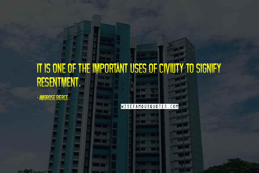 Ambrose Bierce Quotes: It is one of the important uses of civility to signify resentment.
