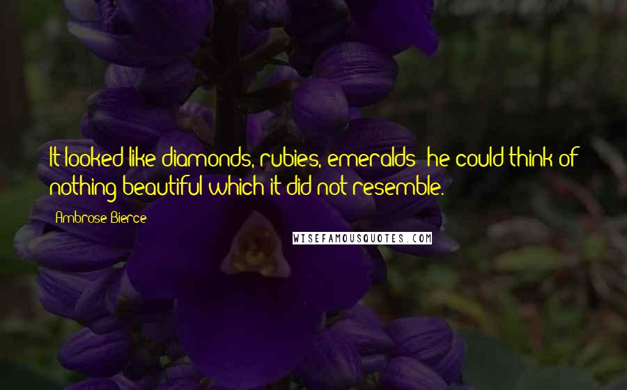 Ambrose Bierce Quotes: It looked like diamonds, rubies, emeralds; he could think of nothing beautiful which it did not resemble.