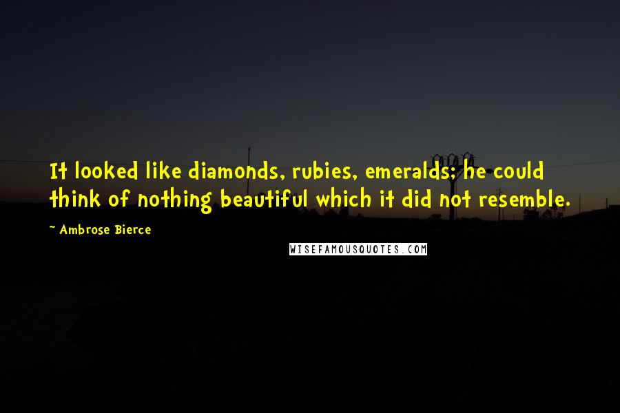 Ambrose Bierce Quotes: It looked like diamonds, rubies, emeralds; he could think of nothing beautiful which it did not resemble.