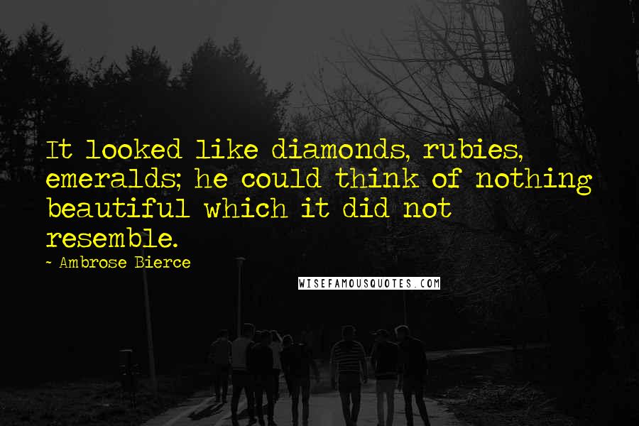 Ambrose Bierce Quotes: It looked like diamonds, rubies, emeralds; he could think of nothing beautiful which it did not resemble.