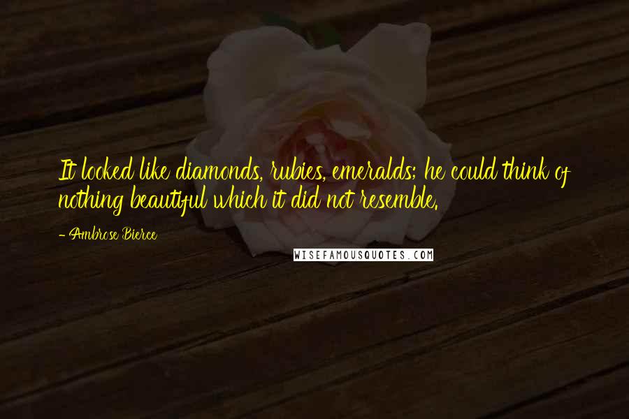 Ambrose Bierce Quotes: It looked like diamonds, rubies, emeralds; he could think of nothing beautiful which it did not resemble.
