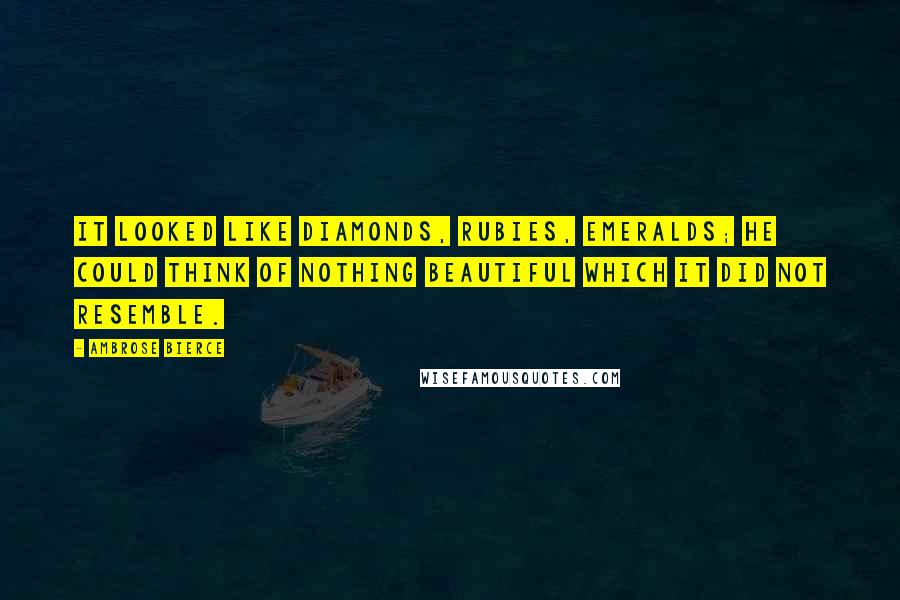 Ambrose Bierce Quotes: It looked like diamonds, rubies, emeralds; he could think of nothing beautiful which it did not resemble.
