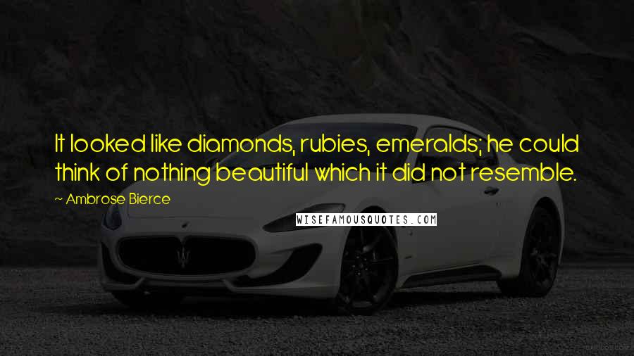 Ambrose Bierce Quotes: It looked like diamonds, rubies, emeralds; he could think of nothing beautiful which it did not resemble.