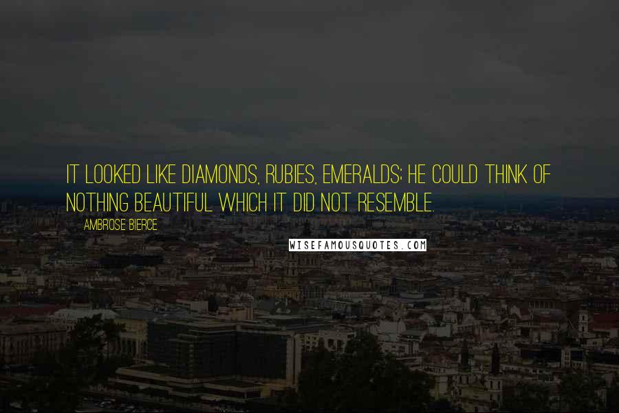 Ambrose Bierce Quotes: It looked like diamonds, rubies, emeralds; he could think of nothing beautiful which it did not resemble.