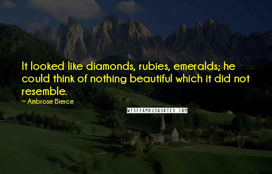 Ambrose Bierce Quotes: It looked like diamonds, rubies, emeralds; he could think of nothing beautiful which it did not resemble.