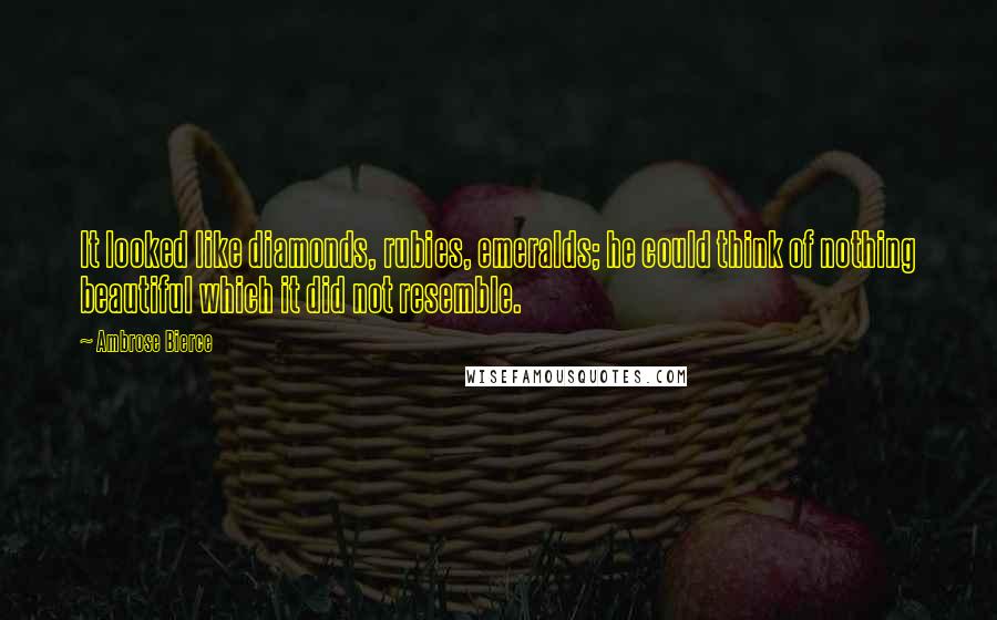 Ambrose Bierce Quotes: It looked like diamonds, rubies, emeralds; he could think of nothing beautiful which it did not resemble.