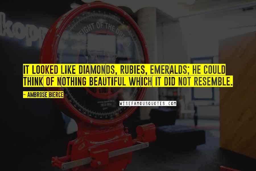 Ambrose Bierce Quotes: It looked like diamonds, rubies, emeralds; he could think of nothing beautiful which it did not resemble.
