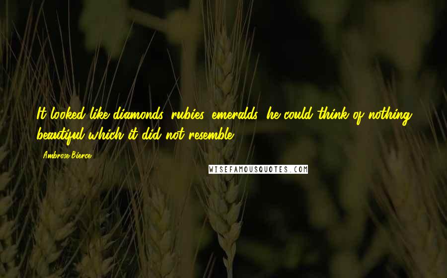 Ambrose Bierce Quotes: It looked like diamonds, rubies, emeralds; he could think of nothing beautiful which it did not resemble.