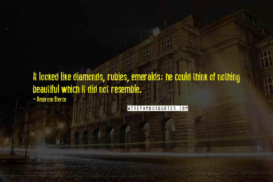 Ambrose Bierce Quotes: It looked like diamonds, rubies, emeralds; he could think of nothing beautiful which it did not resemble.