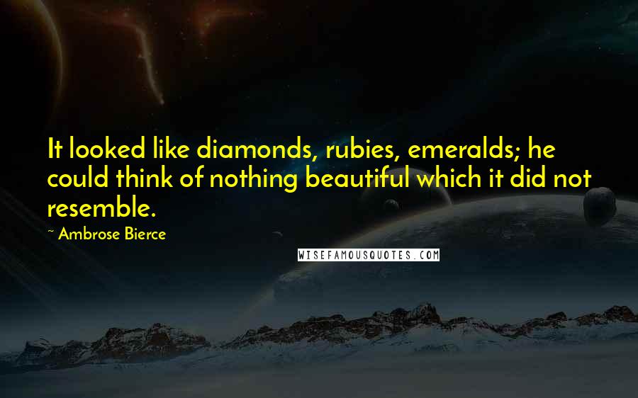 Ambrose Bierce Quotes: It looked like diamonds, rubies, emeralds; he could think of nothing beautiful which it did not resemble.