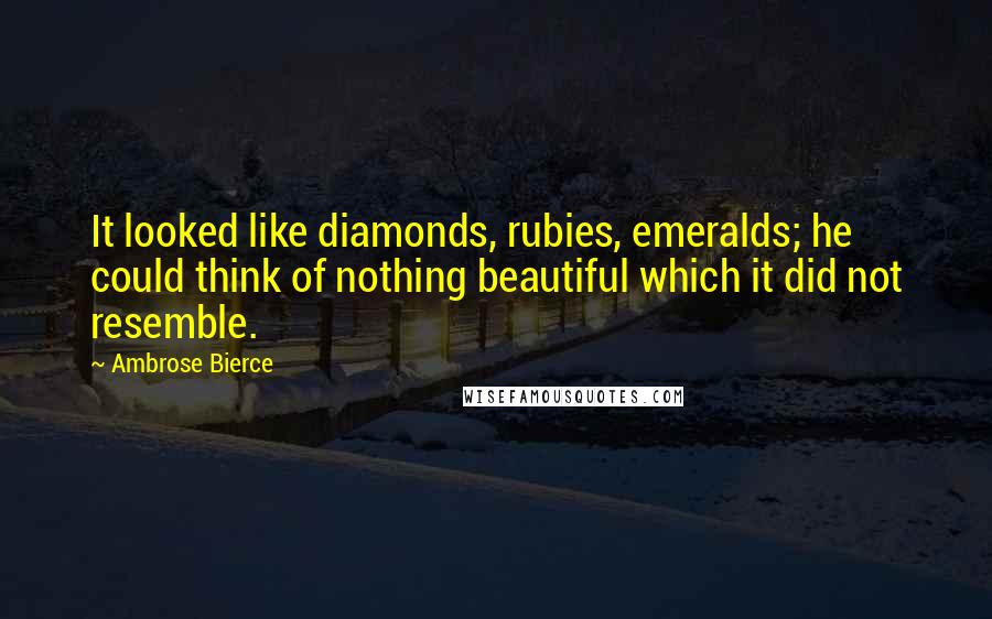 Ambrose Bierce Quotes: It looked like diamonds, rubies, emeralds; he could think of nothing beautiful which it did not resemble.