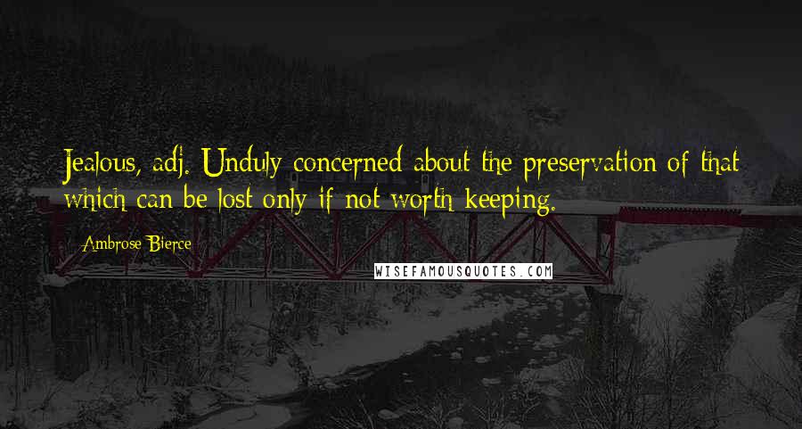 Ambrose Bierce Quotes: Jealous, adj. Unduly concerned about the preservation of that which can be lost only if not worth keeping.