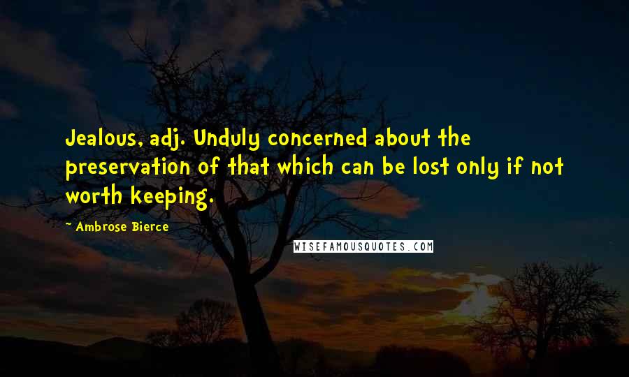 Ambrose Bierce Quotes: Jealous, adj. Unduly concerned about the preservation of that which can be lost only if not worth keeping.