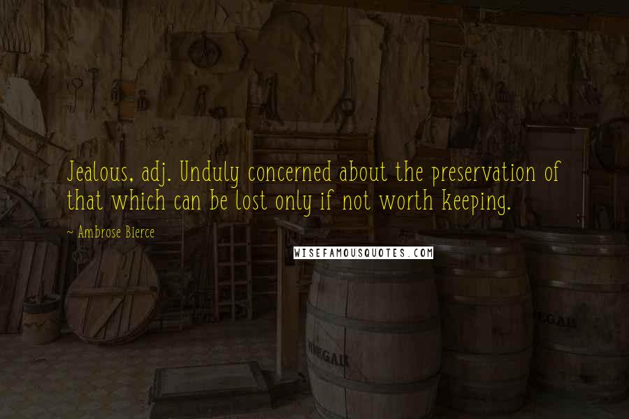 Ambrose Bierce Quotes: Jealous, adj. Unduly concerned about the preservation of that which can be lost only if not worth keeping.