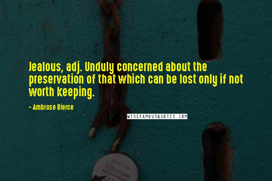 Ambrose Bierce Quotes: Jealous, adj. Unduly concerned about the preservation of that which can be lost only if not worth keeping.