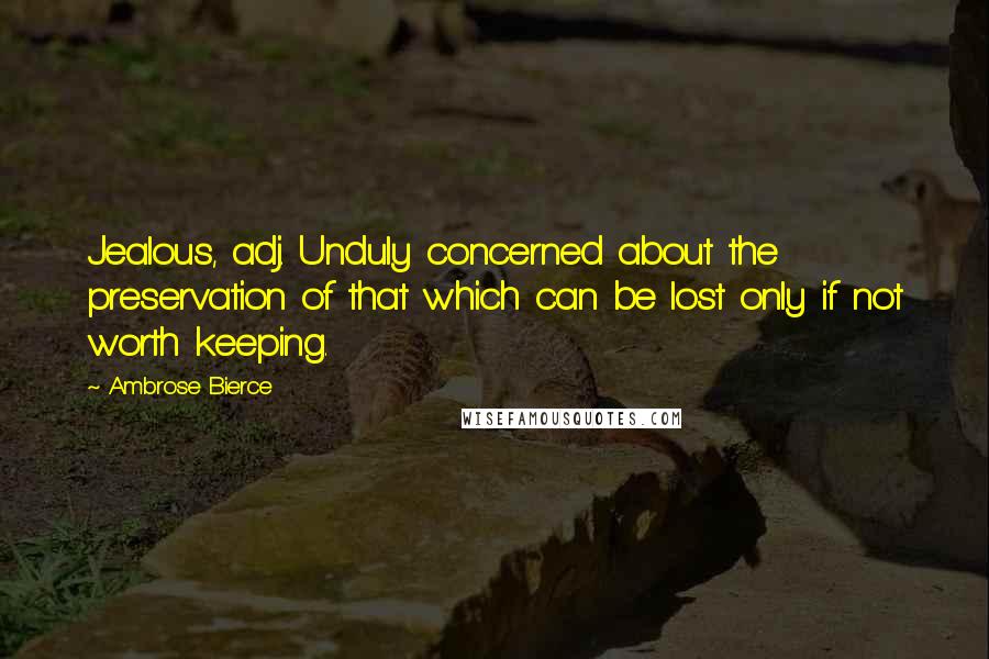 Ambrose Bierce Quotes: Jealous, adj. Unduly concerned about the preservation of that which can be lost only if not worth keeping.