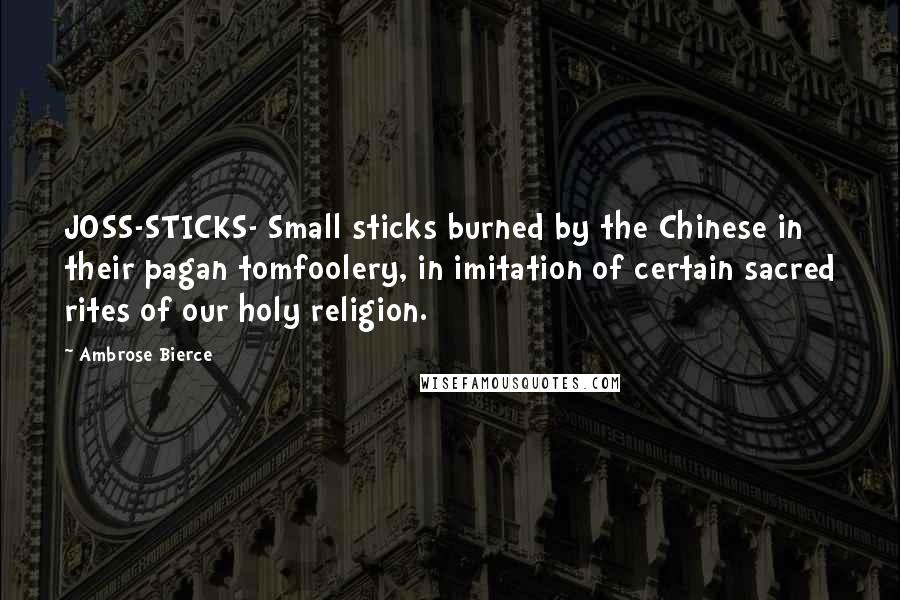 Ambrose Bierce Quotes: JOSS-STICKS- Small sticks burned by the Chinese in their pagan tomfoolery, in imitation of certain sacred rites of our holy religion.