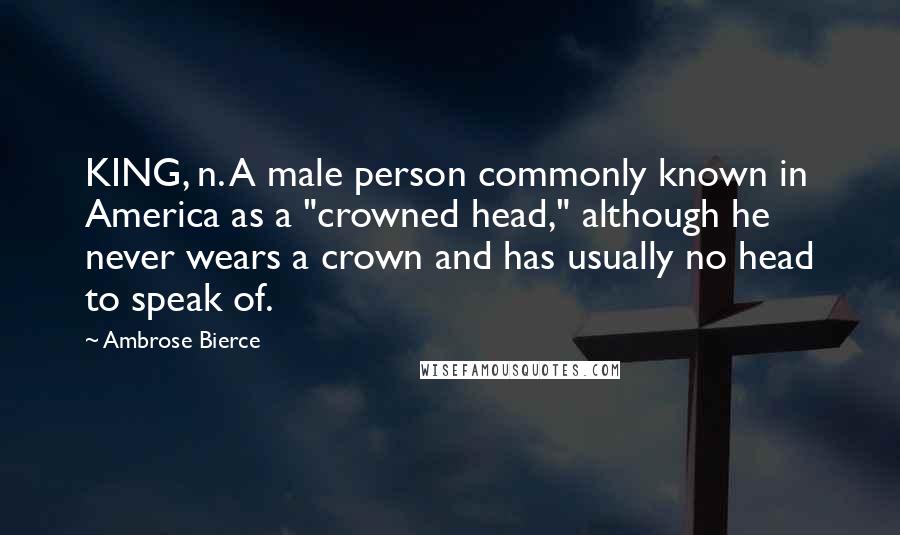 Ambrose Bierce Quotes: KING, n. A male person commonly known in America as a "crowned head," although he never wears a crown and has usually no head to speak of.