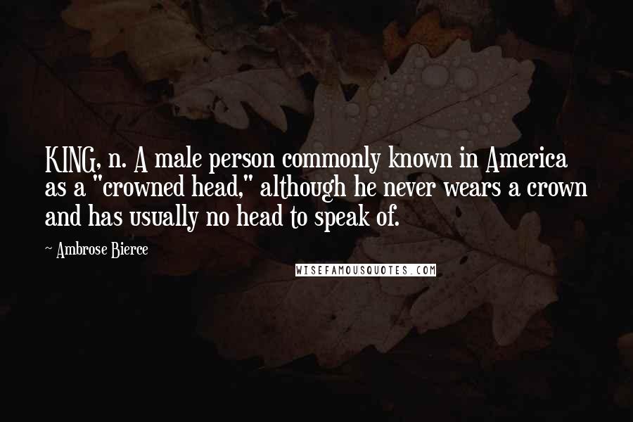 Ambrose Bierce Quotes: KING, n. A male person commonly known in America as a "crowned head," although he never wears a crown and has usually no head to speak of.