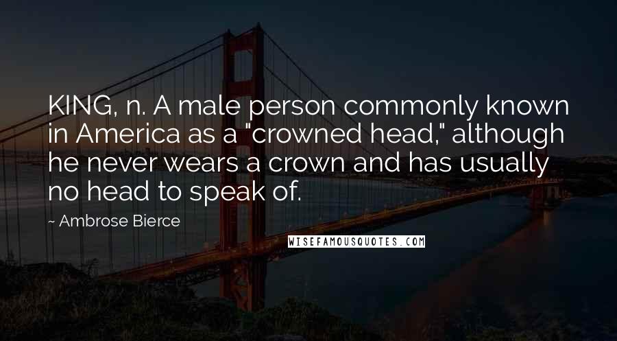 Ambrose Bierce Quotes: KING, n. A male person commonly known in America as a "crowned head," although he never wears a crown and has usually no head to speak of.