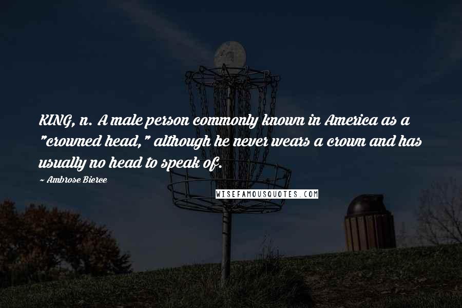 Ambrose Bierce Quotes: KING, n. A male person commonly known in America as a "crowned head," although he never wears a crown and has usually no head to speak of.