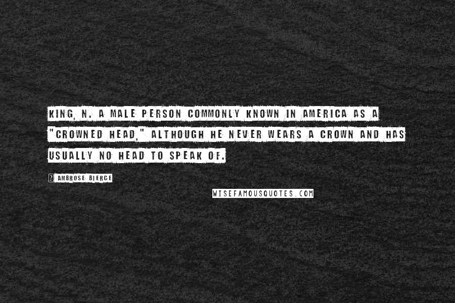 Ambrose Bierce Quotes: KING, n. A male person commonly known in America as a "crowned head," although he never wears a crown and has usually no head to speak of.