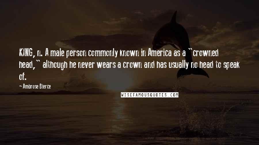 Ambrose Bierce Quotes: KING, n. A male person commonly known in America as a "crowned head," although he never wears a crown and has usually no head to speak of.