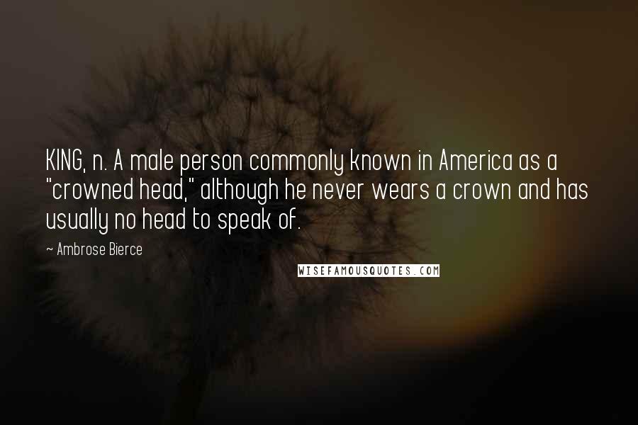 Ambrose Bierce Quotes: KING, n. A male person commonly known in America as a "crowned head," although he never wears a crown and has usually no head to speak of.