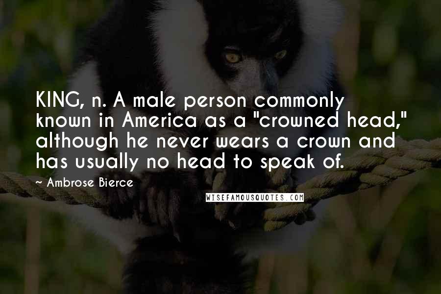 Ambrose Bierce Quotes: KING, n. A male person commonly known in America as a "crowned head," although he never wears a crown and has usually no head to speak of.