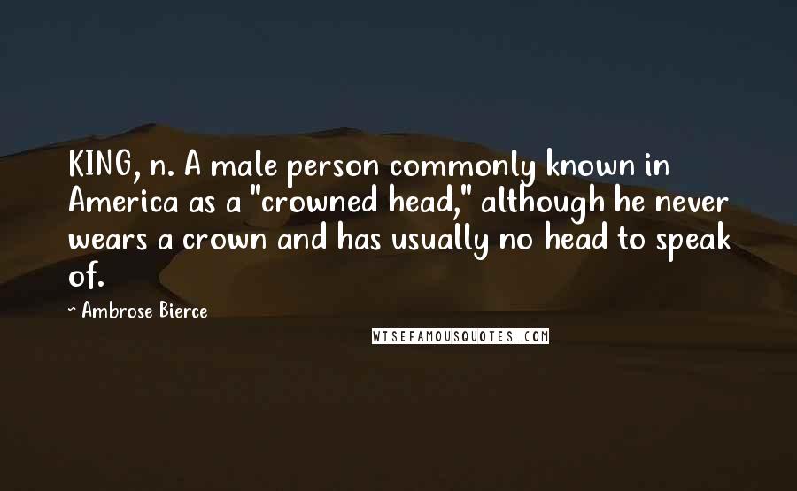 Ambrose Bierce Quotes: KING, n. A male person commonly known in America as a "crowned head," although he never wears a crown and has usually no head to speak of.