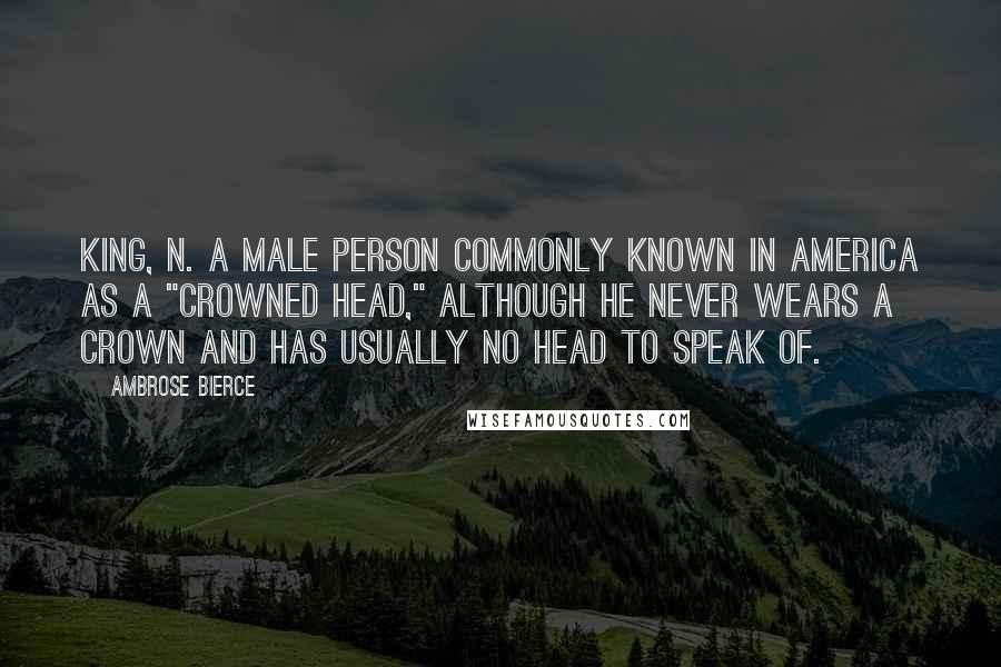 Ambrose Bierce Quotes: KING, n. A male person commonly known in America as a "crowned head," although he never wears a crown and has usually no head to speak of.