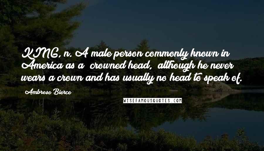 Ambrose Bierce Quotes: KING, n. A male person commonly known in America as a "crowned head," although he never wears a crown and has usually no head to speak of.