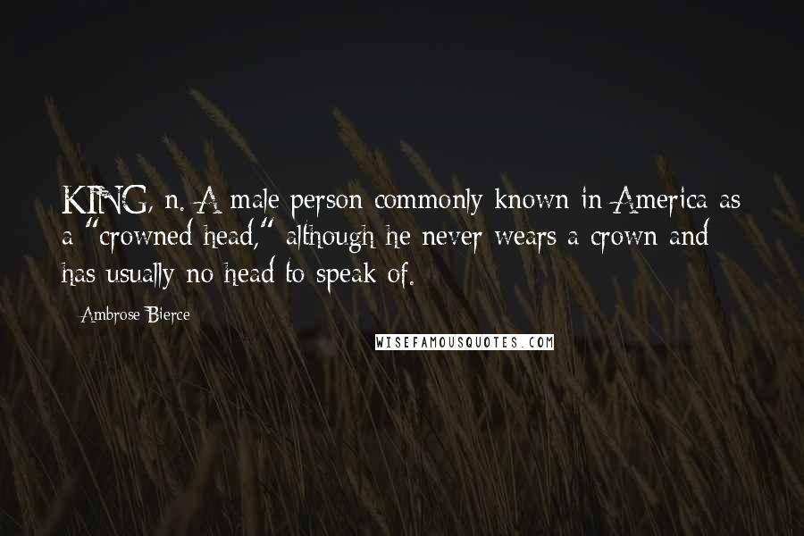 Ambrose Bierce Quotes: KING, n. A male person commonly known in America as a "crowned head," although he never wears a crown and has usually no head to speak of.