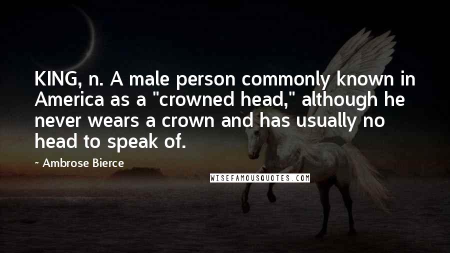 Ambrose Bierce Quotes: KING, n. A male person commonly known in America as a "crowned head," although he never wears a crown and has usually no head to speak of.