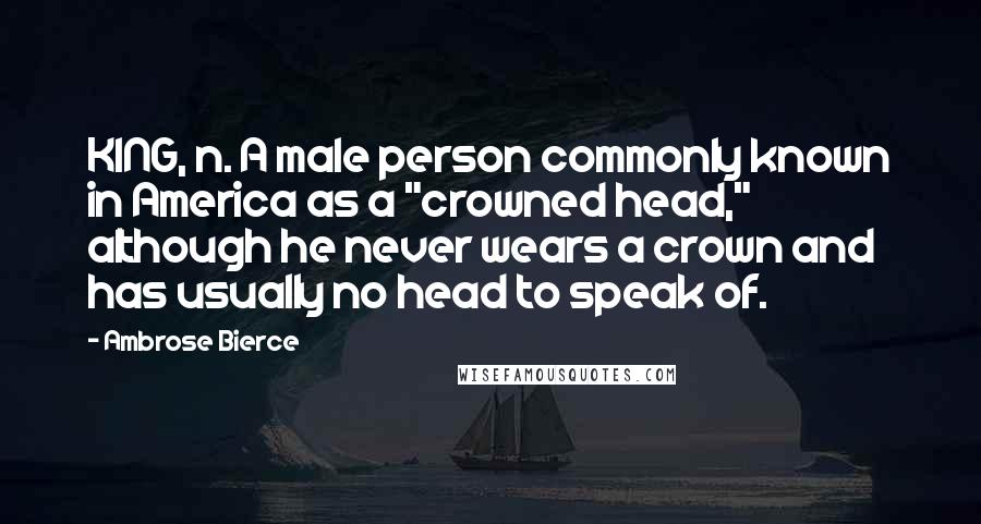 Ambrose Bierce Quotes: KING, n. A male person commonly known in America as a "crowned head," although he never wears a crown and has usually no head to speak of.