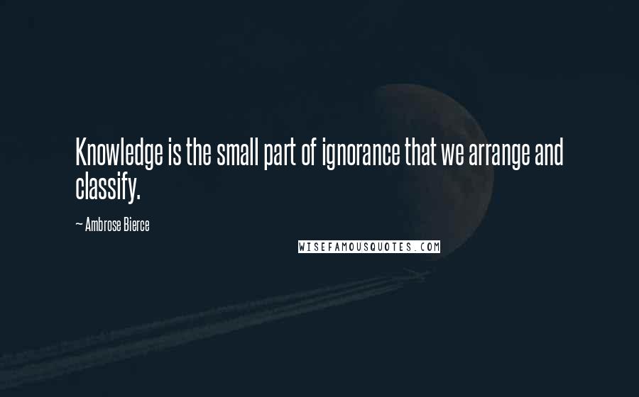 Ambrose Bierce Quotes: Knowledge is the small part of ignorance that we arrange and classify.