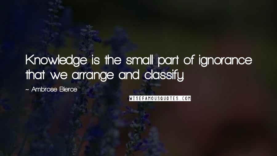 Ambrose Bierce Quotes: Knowledge is the small part of ignorance that we arrange and classify.