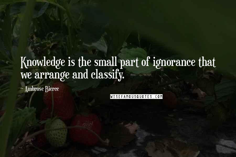 Ambrose Bierce Quotes: Knowledge is the small part of ignorance that we arrange and classify.