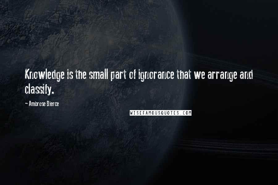 Ambrose Bierce Quotes: Knowledge is the small part of ignorance that we arrange and classify.