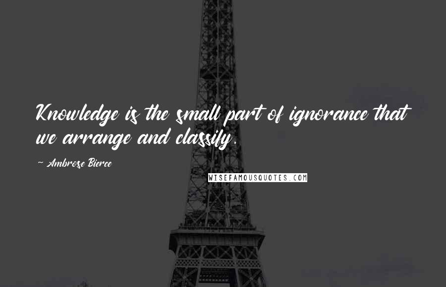 Ambrose Bierce Quotes: Knowledge is the small part of ignorance that we arrange and classify.