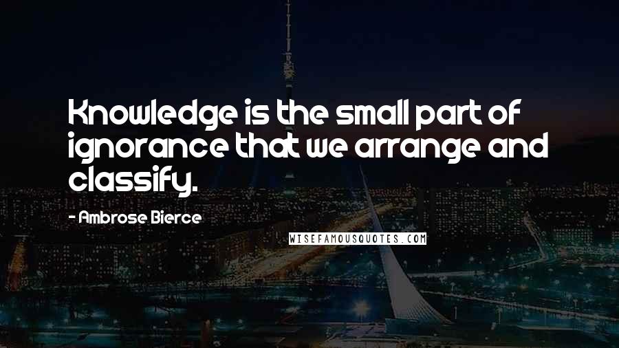 Ambrose Bierce Quotes: Knowledge is the small part of ignorance that we arrange and classify.