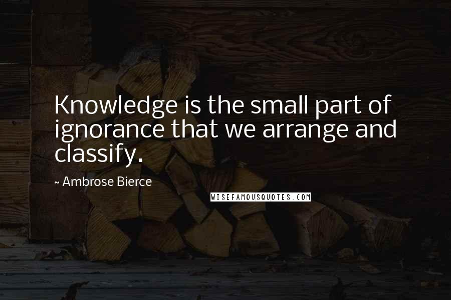 Ambrose Bierce Quotes: Knowledge is the small part of ignorance that we arrange and classify.