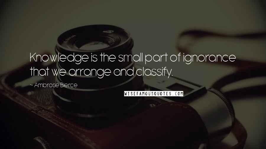 Ambrose Bierce Quotes: Knowledge is the small part of ignorance that we arrange and classify.