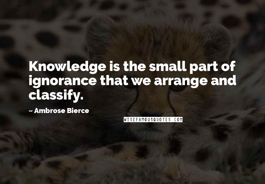 Ambrose Bierce Quotes: Knowledge is the small part of ignorance that we arrange and classify.